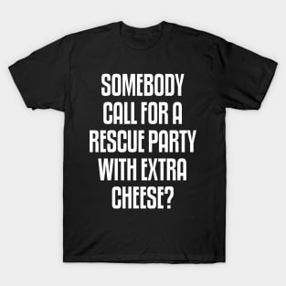 Someone call for a rescue party with extra cheese T-Shirt